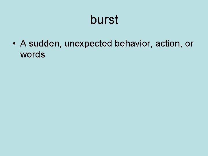 burst • A sudden, unexpected behavior, action, or words burst • A sudden, unexpected behavior, action, or words