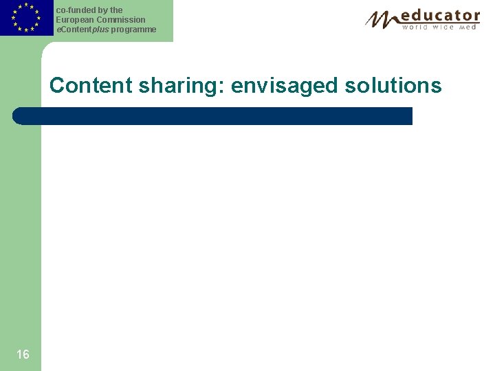 co-funded by the European Commission e. Contentplus programme Content sharing: envisaged solutions 16 