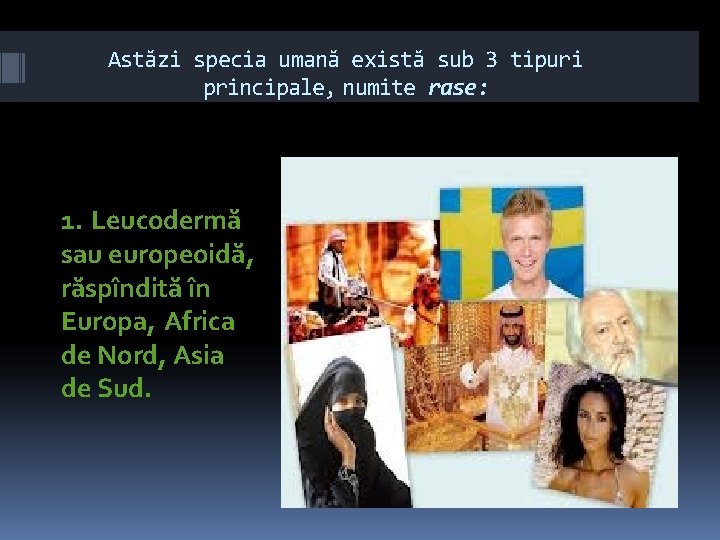 Astăzi specia umană există sub 3 tipuri principale, numite rase: 1. Leucodermă sau europeoidă,