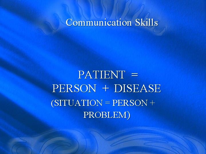 Communication Skills PATIENT = PERSON + DISEASE (SITUATION = PERSON + PROBLEM) 