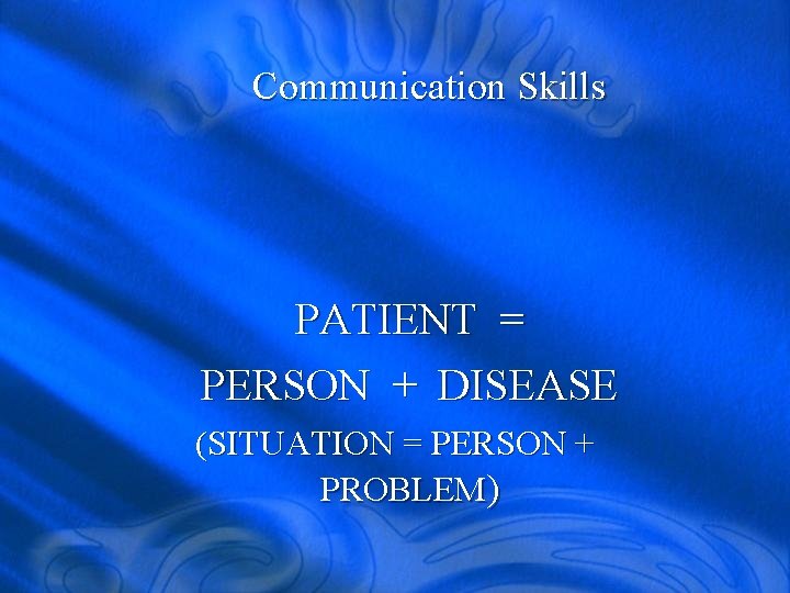 Communication Skills PATIENT = PERSON + DISEASE (SITUATION = PERSON + PROBLEM) 