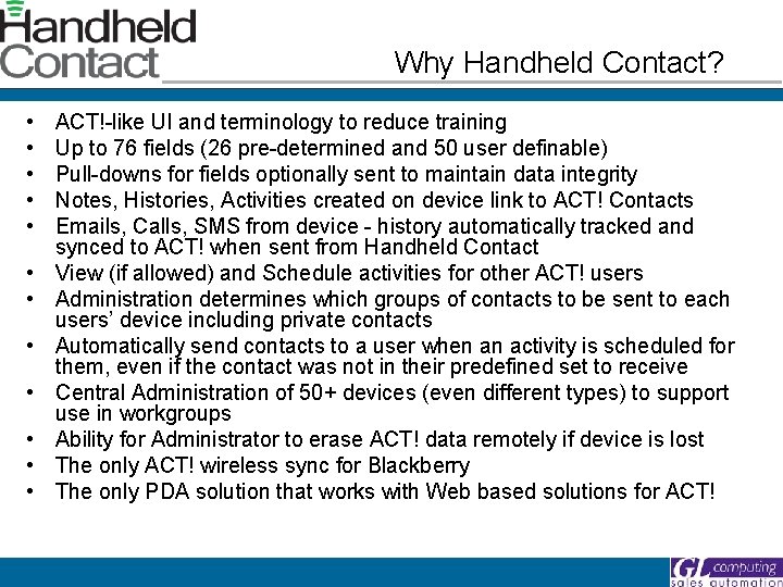 Why Handheld Contact? • • • ACT!-like UI and terminology to reduce training Up