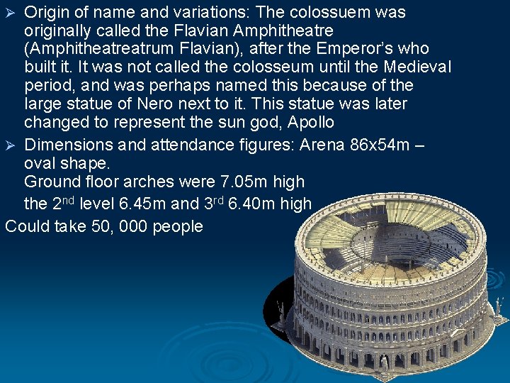 Origin of name and variations: The colossuem was originally called the Flavian Amphitheatre (Amphitheatrum