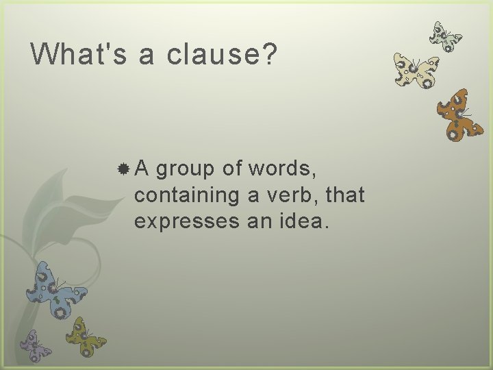 What's a clause? A group of words, containing a verb, that expresses an idea.