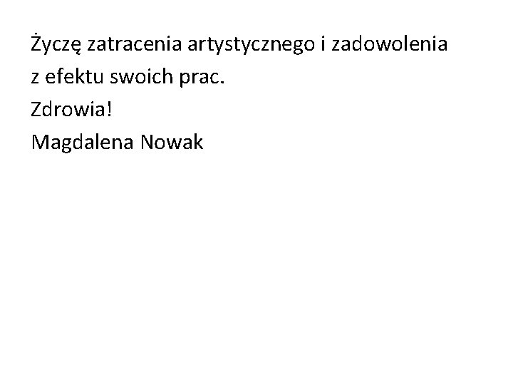 Życzę zatracenia artystycznego i zadowolenia z efektu swoich prac. Zdrowia! Magdalena Nowak 