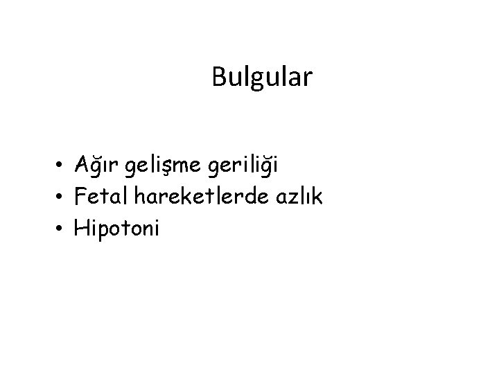 Bulgular • Ağır gelişme geriliği • Fetal hareketlerde azlık • Hipotoni 