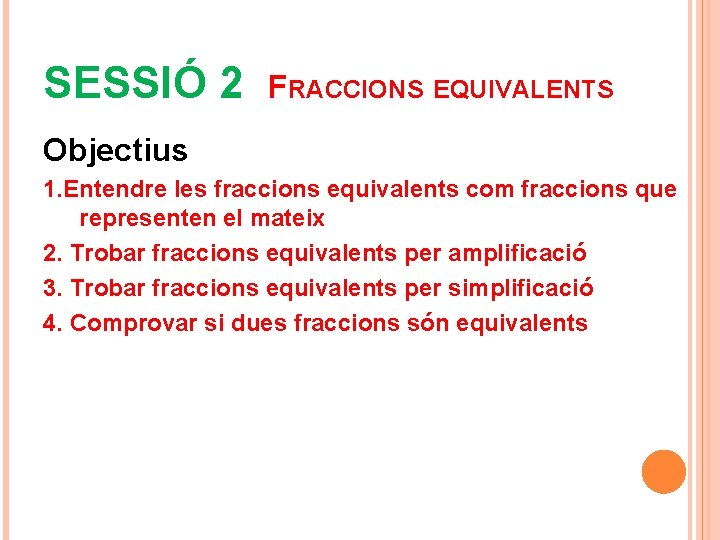 SESSIÓ 2 FRACCIONS EQUIVALENTS Objectius 1. Entendre les fraccions equivalents com fraccions que representen