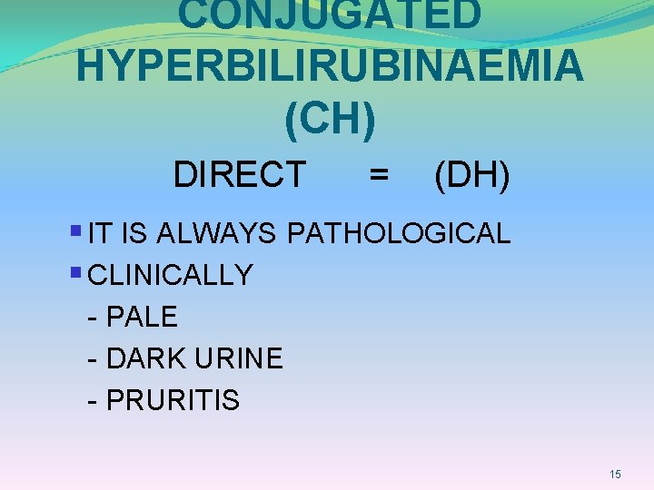 CONJUGATED HYPERBILIRUBINAEMIA (CH) DIRECT = (DH) § IT IS ALWAYS PATHOLOGICAL § CLINICALLY -