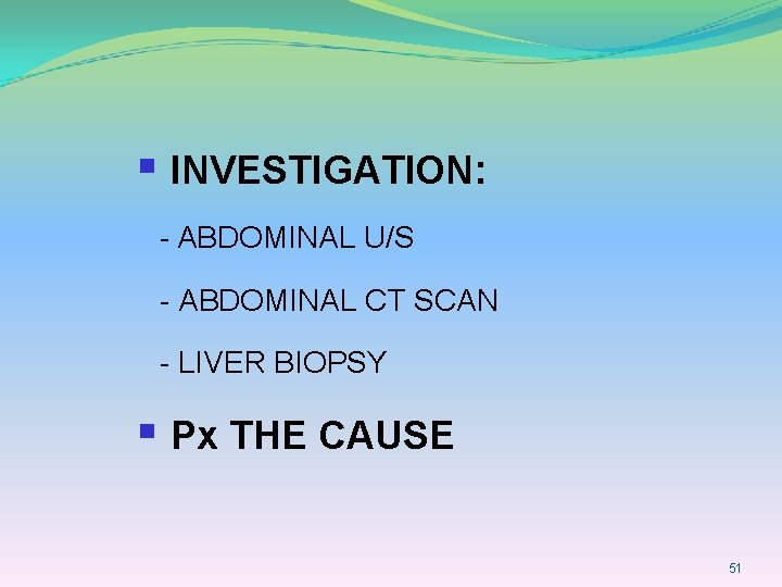 § INVESTIGATION: - ABDOMINAL U/S - ABDOMINAL CT SCAN - LIVER BIOPSY § Px