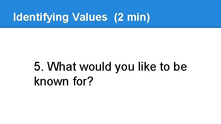 Identifying Values (2 min) 5. What would you like to be known for? Identifying Values (2 min) 5. What would you like to be known for?