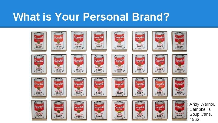 What is Your Personal Brand? Andy Warhol, Campbell’s Soup Cans, 1962 What is Your Personal Brand? Andy Warhol, Campbell’s Soup Cans, 1962