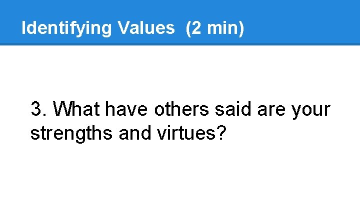 Identifying Values (2 min) 3. What have others said are your strengths and virtues? Identifying Values (2 min) 3. What have others said are your strengths and virtues?