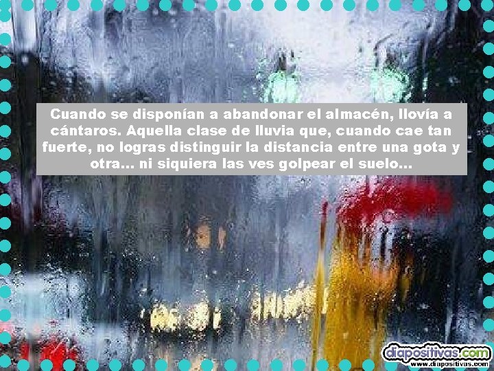 Cuando se disponían a abandonar el almacén, llovía a cántaros. Aquella clase de lluvia Cuando se disponían a abandonar el almacén, llovía a cántaros. Aquella clase de lluvia