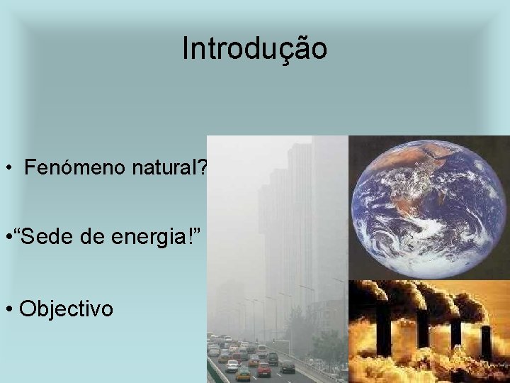 Introdução • Fenómeno natural? • “Sede de energia!” • Objectivo 