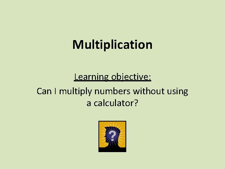 Multiplication Learning objective: Can I multiply numbers without using a calculator? 