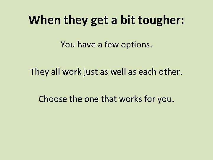 When they get a bit tougher: You have a few options. They all work