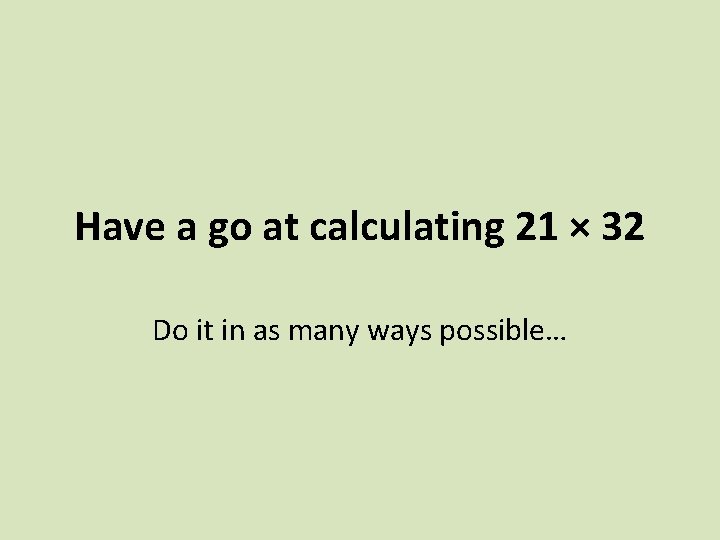 Have a go at calculating 21 × 32 Do it in as many ways