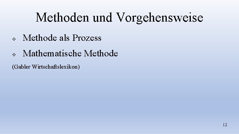 Methoden und Vorgehensweise v Methode als Prozess v Mathematische Methode (Gabler Wirtschaftslexikon) 12 