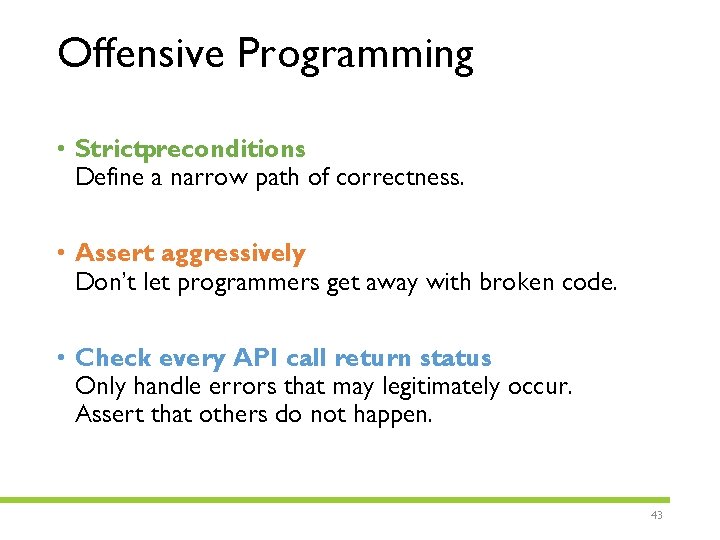 Offensive Programming • Strictpreconditions Define a narrow path of correctness. • Assert aggressively Don’t