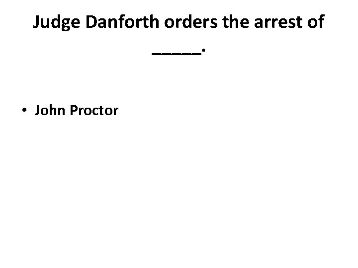 Judge Danforth orders the arrest of _____. • John Proctor 