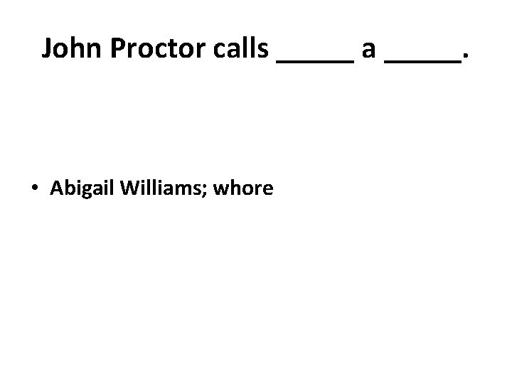 John Proctor calls _____ a _____. • Abigail Williams; whore 