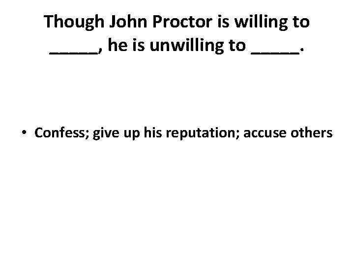 Though John Proctor is willing to _____, he is unwilling to _____. • Confess;