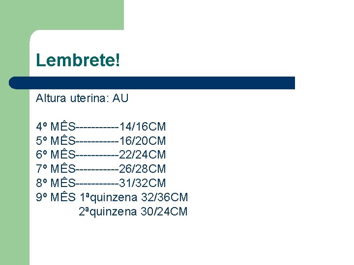 Lembrete! Altura uterina: AU 4º MÊS------14/16 CM 5º MÊS------16/20 CM 6º MÊS------22/24 CM 7º