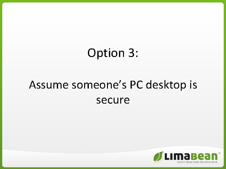 Option 3: Assume someone’s PC desktop is secure Option 3: Assume someone’s PC desktop is secure