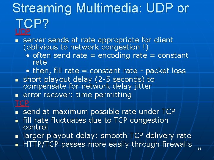 Streaming Multimedia: UDP or TCP? UDP server sends at rate appropriate for client (oblivious Streaming Multimedia: UDP or TCP? UDP server sends at rate appropriate for client (oblivious