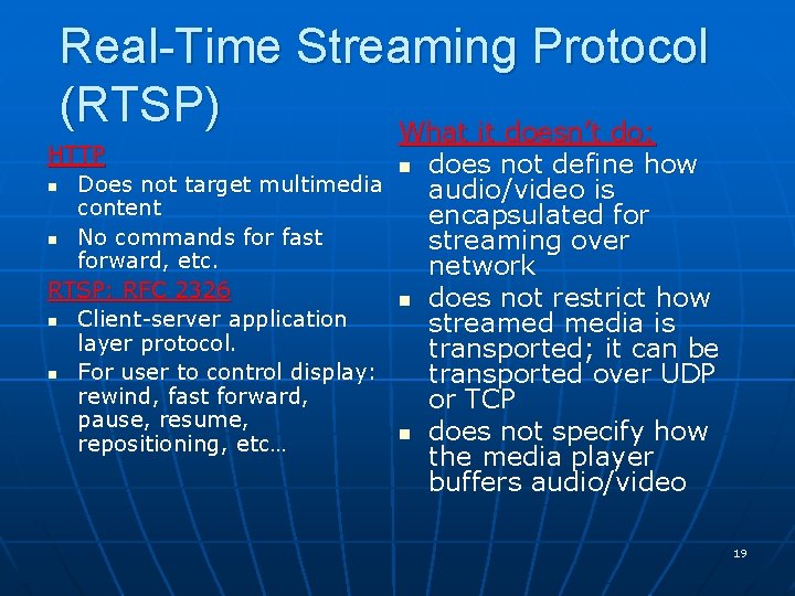 Real-Time Streaming Protocol (RTSP) What it doesn’t do: HTTP n Does not target multimedia Real-Time Streaming Protocol (RTSP) What it doesn’t do: HTTP n Does not target multimedia