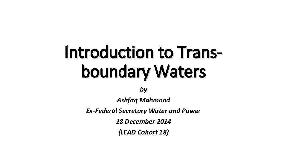 Introduction to Transboundary Waters by Ashfaq Mahmood Ex-Federal Secretary Water and Power 18 December