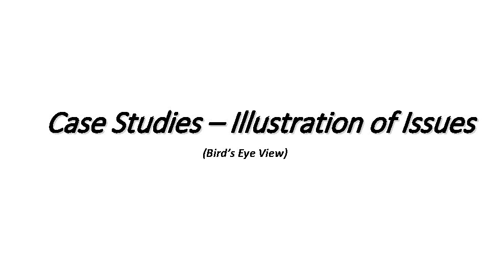 Case Studies – Illustration of Issues (Bird’s Eye View) 