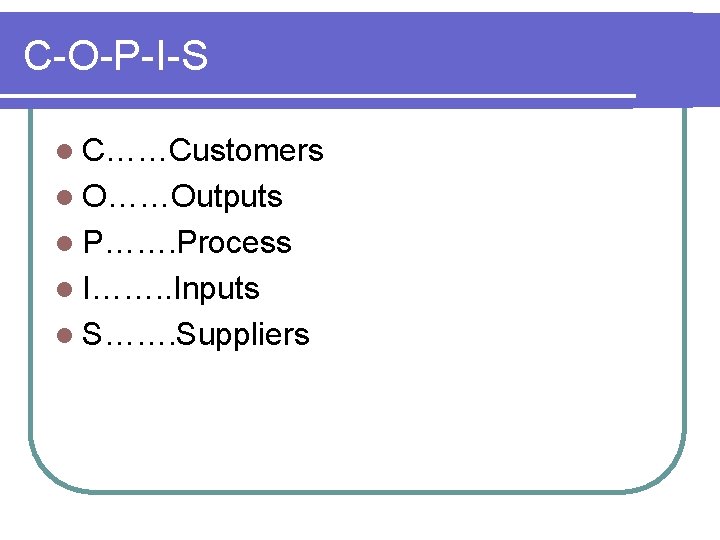 C-O-P-I-S l C……Customers l O……Outputs l P……. Process l I……. . Inputs l S……. C-O-P-I-S l C……Customers l O……Outputs l P……. Process l I……. . Inputs l S…….