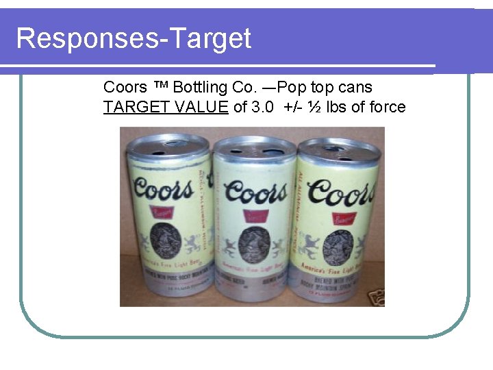 Responses-Target Coors ™ Bottling Co. –-Pop top cans TARGET VALUE of 3. 0 +/- Responses-Target Coors ™ Bottling Co. –-Pop top cans TARGET VALUE of 3. 0 +/-