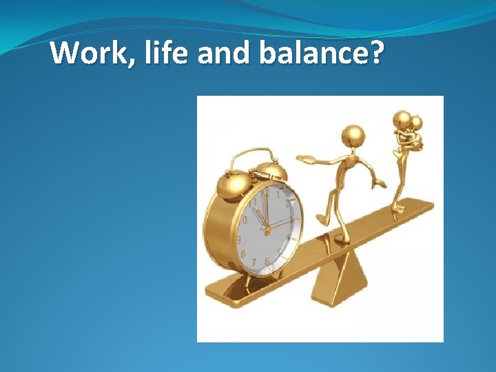 Work, life and balance? 