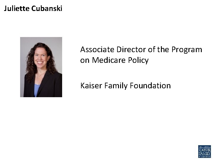 Juliette Cubanski Associate Director of the Program on Medicare Policy Kaiser Family Foundation 