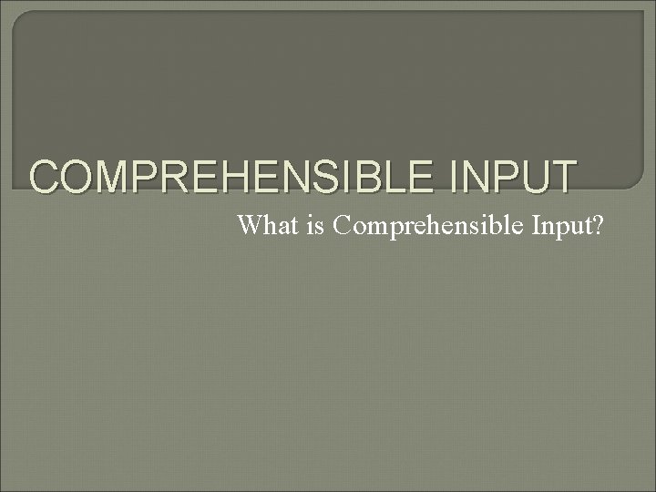 COMPREHENSIBLE INPUT What is Comprehensible Input? 