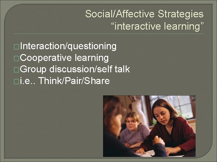 Social/Affective Strategies “interactive learning” �Interaction/questioning �Cooperative learning �Group discussion/self talk �i. e. . Think/Pair/Share
