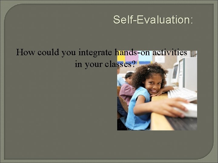 Self-Evaluation: How could you integrate hands-on activities in your classes? 