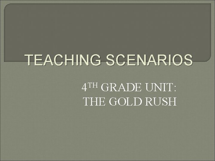 TEACHING SCENARIOS 4 TH GRADE UNIT: THE GOLD RUSH 