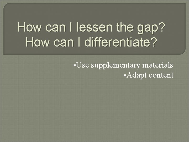 How can I lessen the gap? How can I differentiate? §Use supplementary materials §Adapt