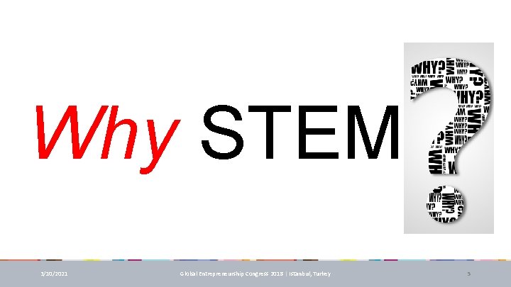 Why STEM 3/10/2021 Global Entrepreneurship Congress 2018 | Istanbul, Turkey 5 Why STEM 3/10/2021 Global Entrepreneurship Congress 2018 | Istanbul, Turkey 5
