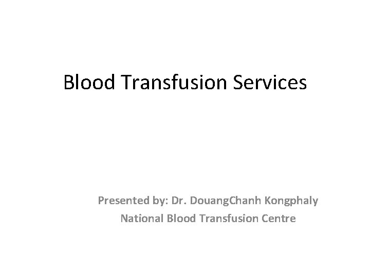 Blood Transfusion Services Presented by: Dr. Douang. Chanh Kongphaly National Blood Transfusion Centre 