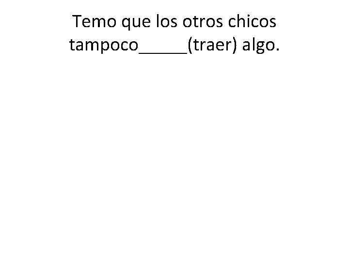 Temo que los otros chicos tampoco_____(traer) algo. 