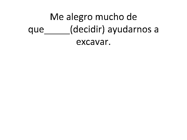 Me alegro mucho de que_____(decidir) ayudarnos a excavar. 