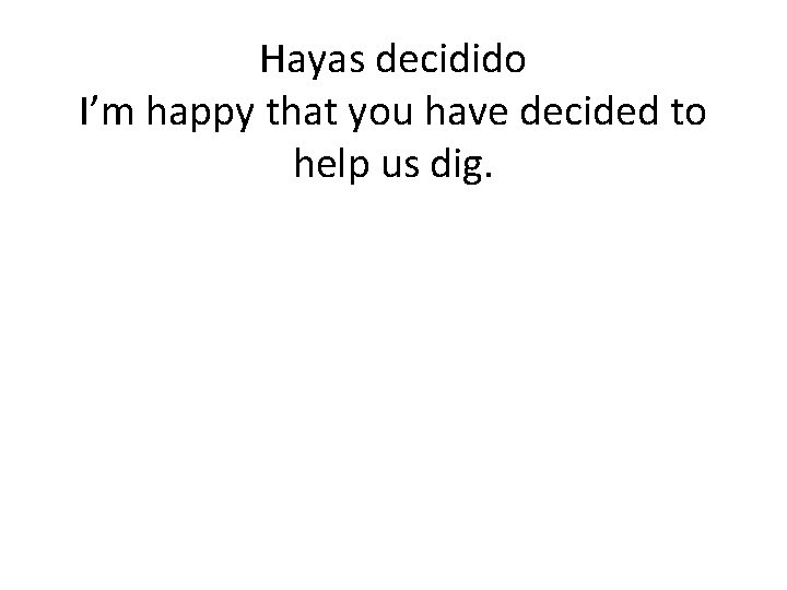 Hayas decidido I’m happy that you have decided to help us dig. 