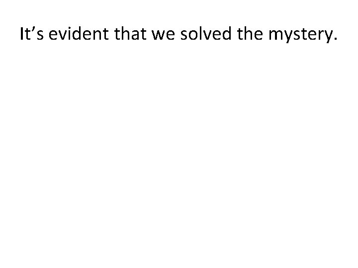 It’s evident that we solved the mystery. 