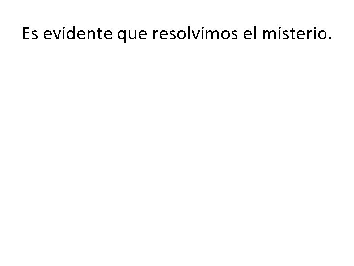 Es evidente que resolvimos el misterio. 