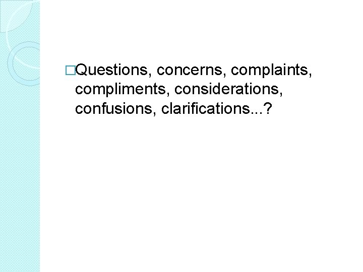 �Questions, concerns, complaints, compliments, considerations, confusions, clarifications. . . ? 