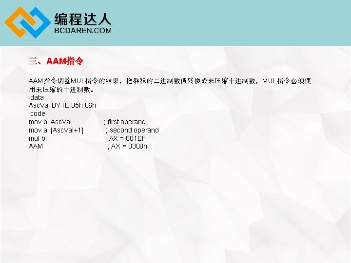 三、AAM指令调整MUL指令的结果，把乘积的二进制数值转换成未压缩十进制数，MUL指令必须使 用未压缩的十进制数。. data Asc. Val BYTE 05 h, 06 h. code mov bl, Asc.